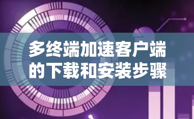 多终端加速客户端的下载和安装步骤如下