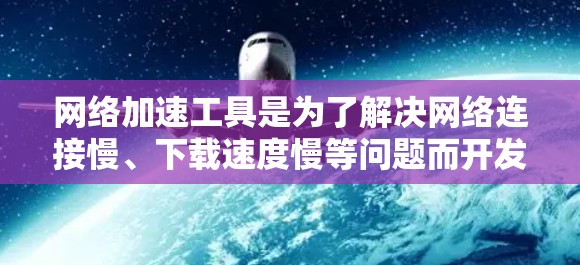 网络加速工具是为了解决网络连接慢、下载速度慢等问题而开发的工具，帮助用户提升网络体验。以下是对网络加速工具的使用心得分享
