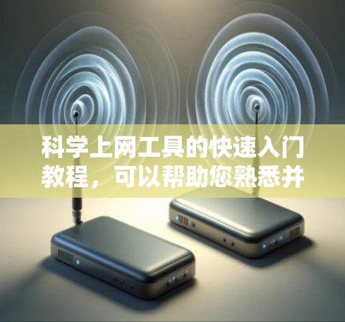 科学上网工具的快速入门教程，可以帮助您熟悉并高效使用这些工具。以下是分步指南，帮助您上手
