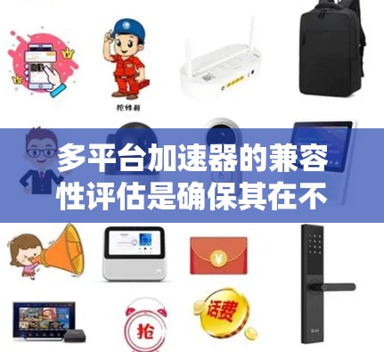 多平台加速器的兼容性评估是确保其在不同环境下稳定运行的关键步骤。以下是一个系统化的评估框架