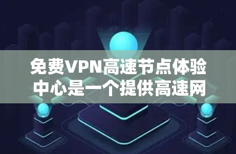 免费VPN高速节点体验中心是一个提供高速网络连接的虚拟网络环境，供用户在线使用VPN服务。以下是对该中心的详细介绍