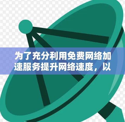 为了充分利用免费网络加速服务提升网络速度，以下是详细的步骤和建议