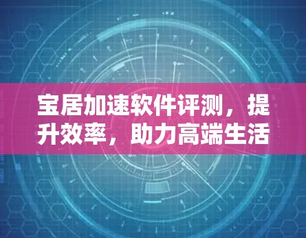 宝居加速软件评测，提升效率，助力高端生活