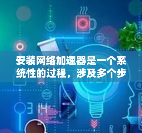 安装网络加速器是一个系统性的过程，涉及多个步骤和可能的配置问题。以下是一个详细的指南，帮助您顺利安装和配置网络加速器