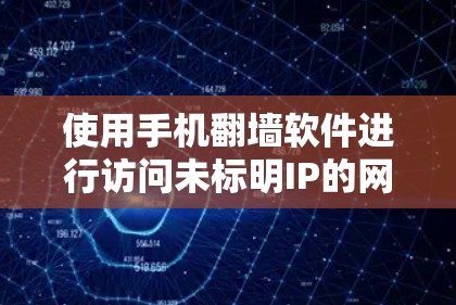 使用手机翻墙软件进行访问未标明IP的网站，是一个在技术、安全和用户体验上都有挑战的问题。以下是详细的分析和建议