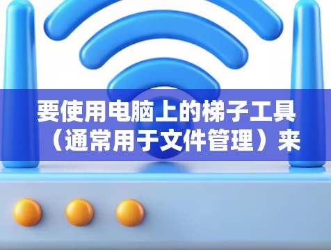 要使用电脑上的梯子工具（通常用于文件管理）来连接电脑，可以按照以下步骤进行