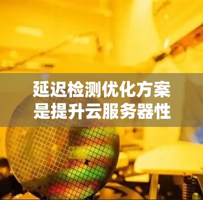 延迟检测优化方案是提升云服务器性能的关键措施，通过实时监控和优化服务器延迟，从而提高系统的稳定性并优化资源利用。以下是对延迟检测优化方案的详细分析和实施步骤