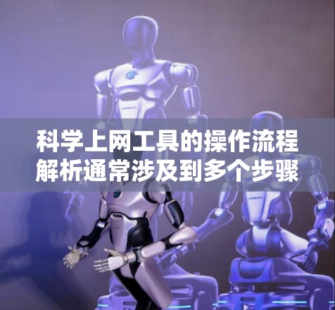 科学上网工具的操作流程解析通常涉及到多个步骤，具体取决于工具的类型和功能。以下是一般性的操作流程解析，适用于大多数科学上网工具