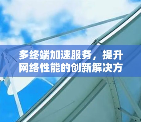 多终端加速服务，提升网络性能的创新解决方案