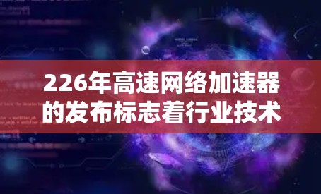 226年高速网络加速器的发布标志着行业技术的进步和性能的提升，以下是其下载和安装的使用体验分享