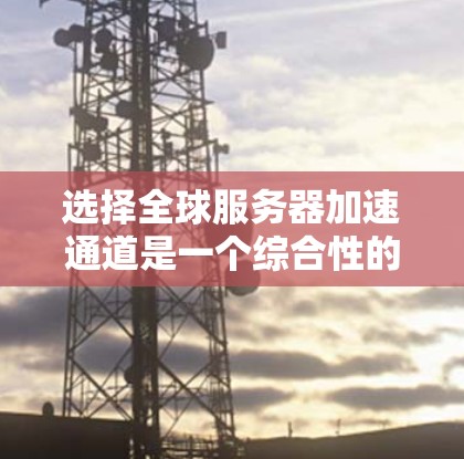 选择全球服务器加速通道是一个综合性的过程，需要考虑多个因素以确保最佳的用户体验。以下是对选择全球服务器加速通道的详细步骤