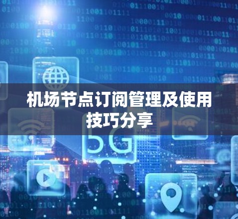 机场节点订阅管理及使用技巧分享