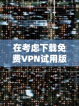 在考虑下载免费VPN试用版本时，以下是一些关键点的总结