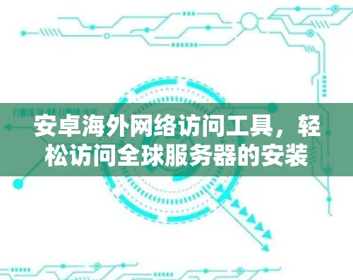 安卓海外网络访问工具，轻松访问全球服务器的安装与使用指南