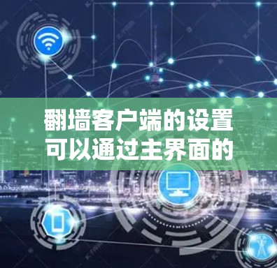翻墙客户端的设置可以通过主界面的登录、用户中心和设置模块进行管理。以下是详细的步骤指南