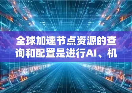 全球加速节点资源的查询和配置是进行AI、机器学习等高性能计算任务的重要步骤。加速节点通常指的是通过加速技术(如GPU、TPU等)提升性能的计算资源。以下是一些常用的全球加速节点资源查询和配置方法 全球加速节点资源的查询和配置是进行AI、机器学习等高性能计算任务的重要步骤。加速节点通常指的是通过加速技术(如GPU、TPU等)提升性能的计算资源。以下是一些常用的全球加速节点资源查询和配置方法