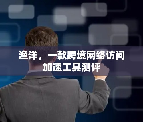 渔洋，一款跨境网络访问加速工具测评