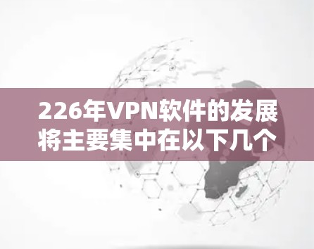 226年VPN软件的发展将主要集中在以下几个方面，结合人工智能（AI）和区块链技术，以提高安全性、智能性以及用户体验