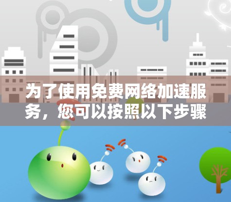 为了使用免费网络加速服务，您可以按照以下步骤进行