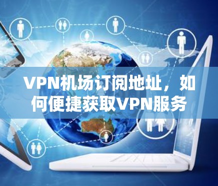 VPN机场订阅地址，如何便捷获取VPN服务