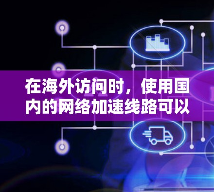 在海外访问时，使用国内的网络加速线路可以有效提升访问速度和用户体验。以下是对海外访问加速线路推荐的详细分析
