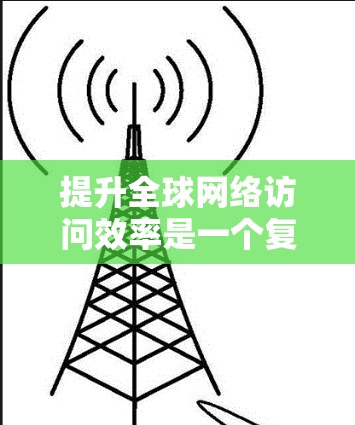 提升全球网络访问效率是一个复杂的任务，需要综合考虑技术、管理、基础设施和用户需求等多个方面。以下是一些可能的解决方案，供您参考