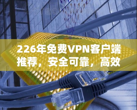 226年免费VPN客户端推荐,安全可靠,高效便捷 226年免费VPN客户端推荐,安全可靠,高效便捷