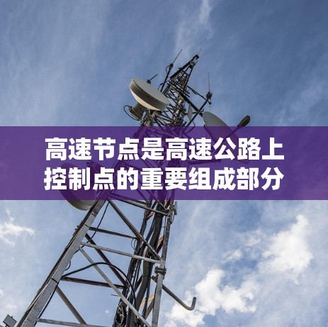 高速节点是高速公路上控制点的重要组成部分，其选择和测速方法的优化对于保障交通流量的高效和安全至关重要。以下是关于高速节点选择与测速方法的详细分析
