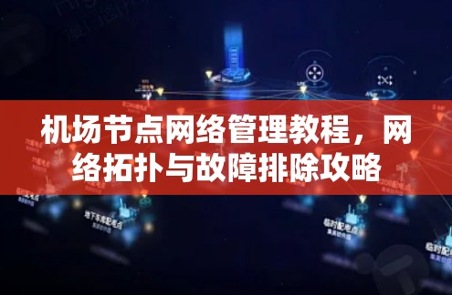 机场节点网络管理教程,网络拓扑与故障排除攻略