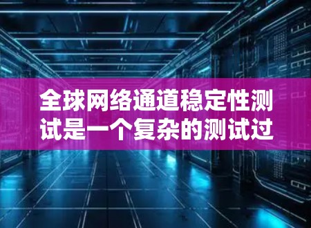 全球网络通道稳定性测试是一个复杂的测试过程，旨在评估网络在长时间运行时的稳定性。以下是对该测试的详细分析和步骤
