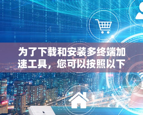 为了下载和安装多终端加速工具，您可以按照以下步骤进行