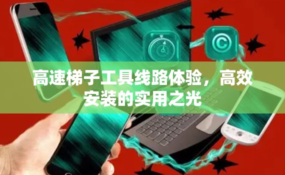 高速梯子工具线路体验,高效安装的实用之光