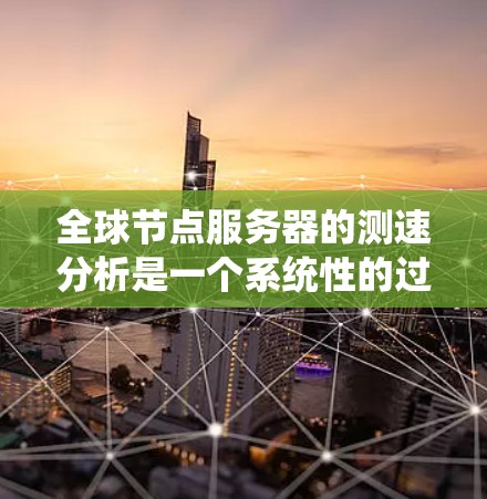 全球节点服务器的测速分析是一个系统性的过程，旨在评估这些服务器在不同时间的访问速度，以优化性能和提高稳定性。以下是详细且系统化的总结