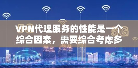 VPN代理服务的性能是一个综合因素,需要综合考虑多个方面来进行评估。以下是对VPN代理服务性能的详细分析和推荐