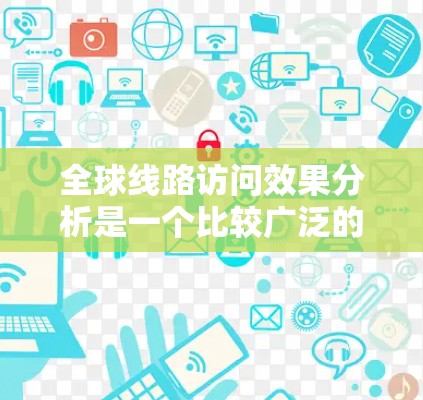 全球线路访问效果分析是一个比较广泛的话题,通常涉及多个方面,如需求、技术、成本、延迟、可靠性、扩展性等。以下是一些关键点和分析内容