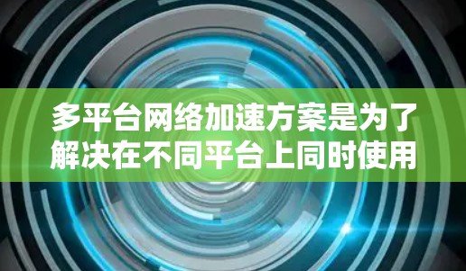 多平台网络加速方案是为了解决在不同平台上同时使用网络资源时的高效管理问题。以下是几种常见的多平台网络加速方案