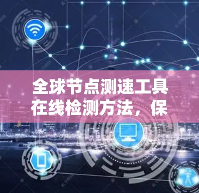 全球节点测速工具在线检测方法,保障通信网络稳定性的关键手段