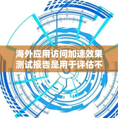 海外应用访问加速效果测试报告是用于评估不同平台或应用在海外网络环境下的访问速度、响应时间及其稳定性。以下是一个通用的测试报告结构，您可以根据实际情况进行调整和优化