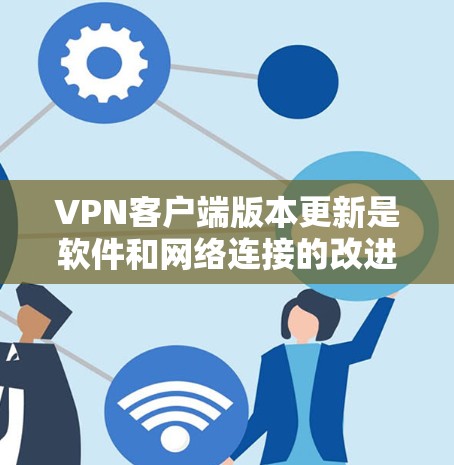 VPN客户端版本更新是软件和网络连接的改进,通常包括软件版本更新和网络连接版本更新。以下是对这些版本更新的详细分析
