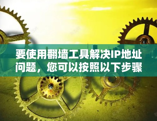 要使用翻墙工具解决IP地址问题,您可以按照以下步骤操作