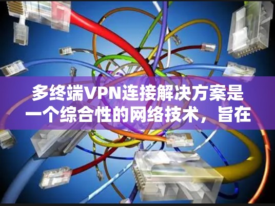 多终端VPN连接解决方案是一个综合性的网络技术,旨在提供高效、安全的网络连接,支持多个终端设备的接入和通信。以下是该解决方案的详细概述
