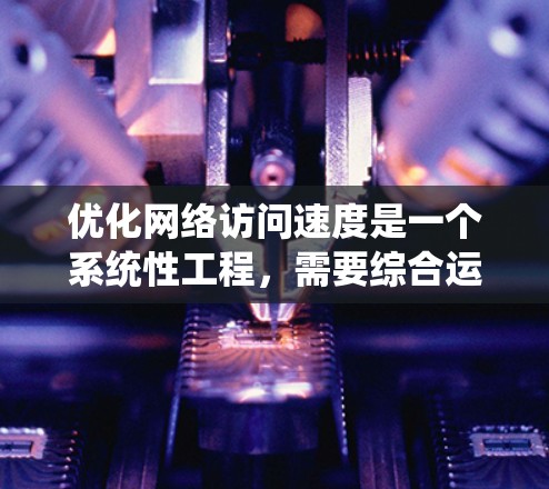 优化网络访问速度是一个系统性工程,需要综合运用多种技巧和工具。以下是一步步的优化策略 优化网络访问速度是一个系统性工程,需要综合运用多种技巧和工具。以下是一步步的优化策略