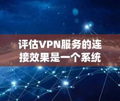 评估VPN服务的连接效果是一个系统而复杂的过程，涉及多个因素和步骤。以下是详细的评估步骤和建议