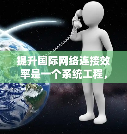 提升国际网络连接效率是一个系统工程，可以从以下几个方面入手