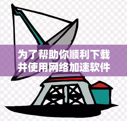 为了帮助你顺利下载并使用网络加速软件，以下是详细的步骤指南