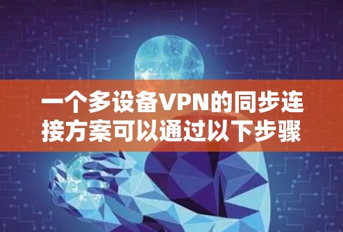 一个多设备VPN的同步连接方案可以通过以下步骤进行设计和实施