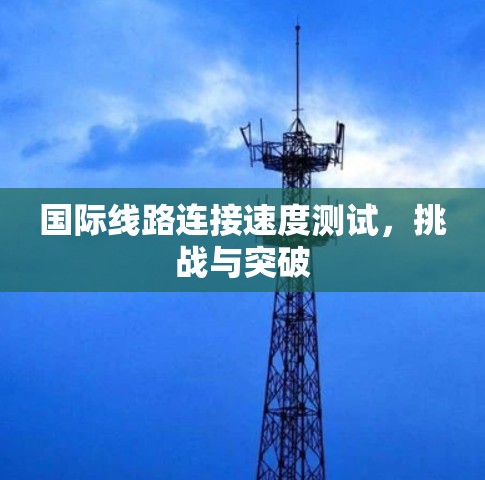 国际线路连接速度测试，挑战与突破