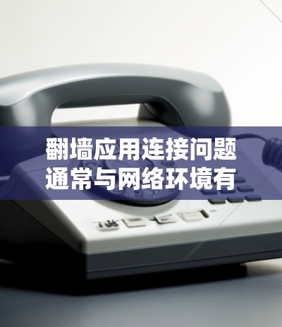 翻墙应用连接问题通常与网络环境有关,可能涉及防火墙设置、服务器状态、网络连接等。以下是一些可能的处理步骤