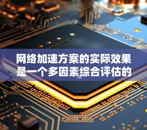 网络加速方案的实际效果是一个多因素综合评估的问题,涉及速度提升、流量节省、时间节省等多个方面。以下是对网络加速方案实际效果的详细分析