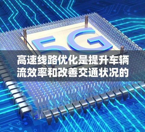高速线路优化是提升车辆流效率和改善交通状况的关键步骤,涉及多个关键因素的调整和优化。以下是关于高速线路优化的详细总结